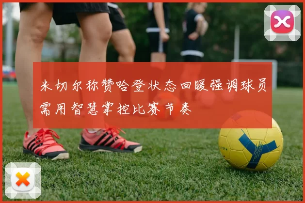 米切尔称赞哈登状态回暖强调球员需用智慧掌控比赛节奏