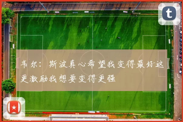 韦尔：斯波真心希望我变得最好这更激励我想要变得更强