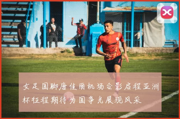 女足国脚唐佳丽机场合影启程亚洲杯征程期待为国争光展现风采