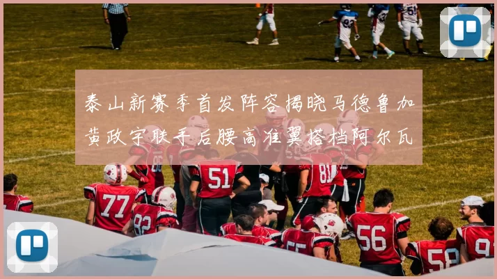 泰山新赛季首发阵容揭晓马德鲁加黄政宇联手后腰高准翼搭档阿尔瓦罗
