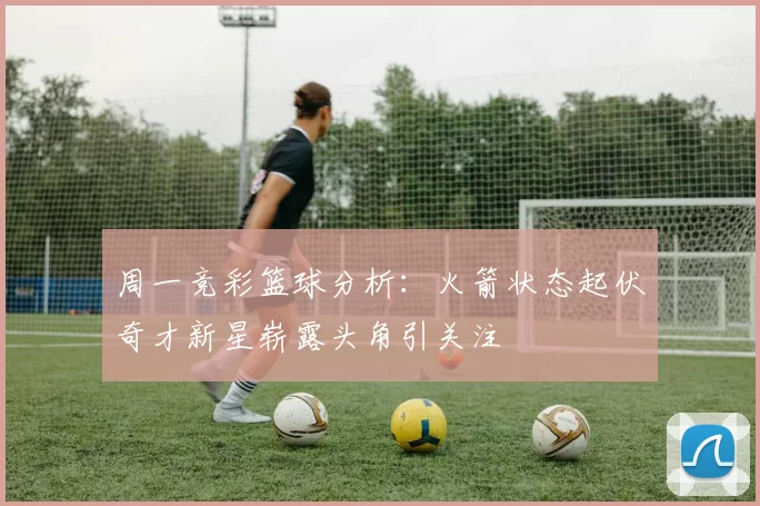 周一竞彩篮球分析：火箭状态起伏奇才新星崭露头角引关注