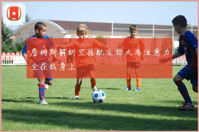 詹姆斯解析空接配合称大洛注意力全在我身上