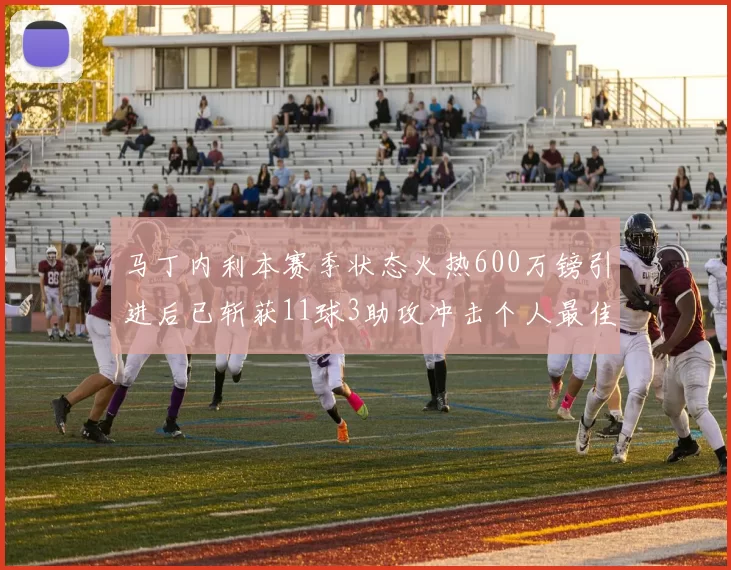 马丁内利本赛季状态火热600万镑引进后已斩获11球3助攻冲击个人最佳表现