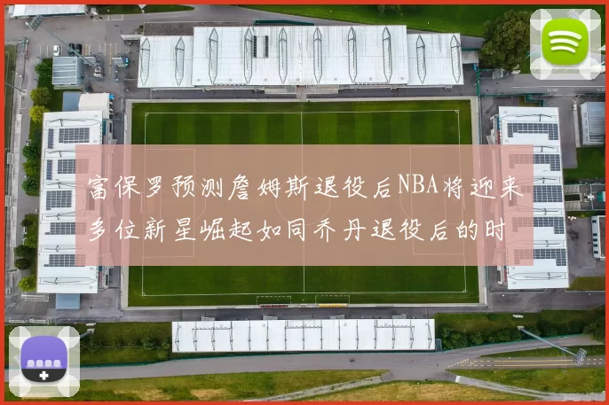 富保罗预测詹姆斯退役后NBA将迎来多位新星崛起如同乔丹退役后的时代