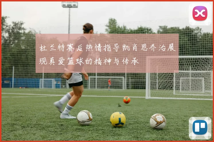 杜兰特赛后热情指导凯肖恩乔治展现真爱篮球的精神与传承