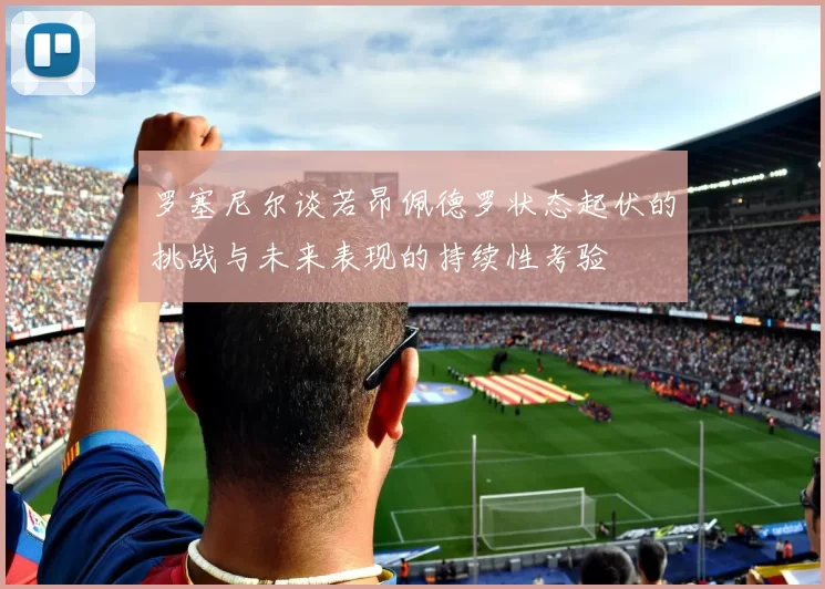 罗塞尼尔谈若昂佩德罗状态起伏的挑战与未来表现的持续性考验