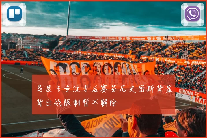 乌度卡专注季后赛芬尼史密斯背靠背出战限制暂不解除