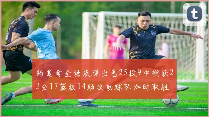 约基奇全场表现出色25投9中斩获23分17篮板14助攻助球队加时取胜