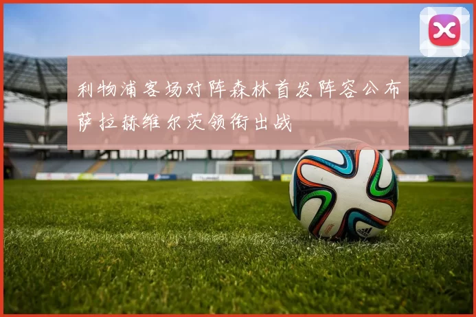 利物浦客场对阵森林首发阵容公布萨拉赫维尔茨领衔出战