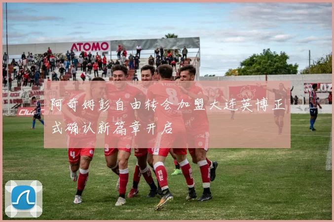 阿奇姆彭自由转会加盟大连英博正式确认新篇章开启
