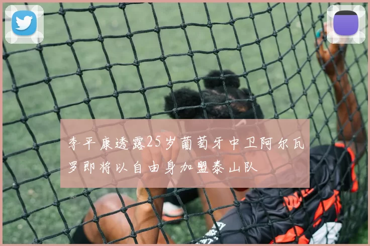 李平康透露25岁葡萄牙中卫阿尔瓦罗即将以自由身加盟泰山队