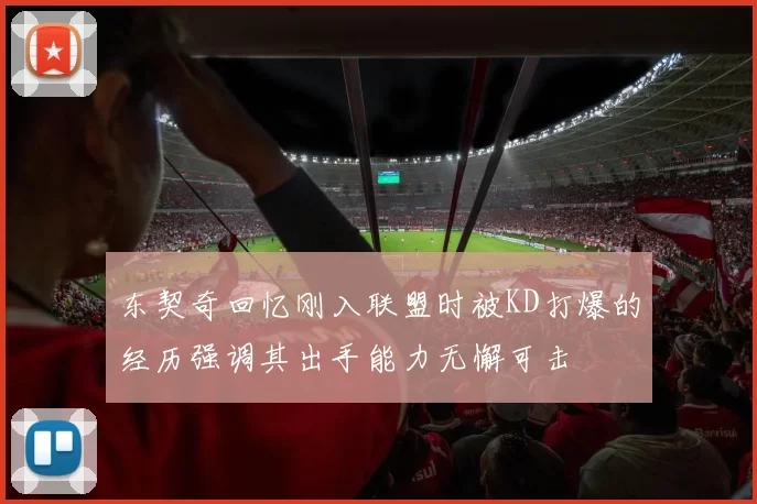 东契奇回忆刚入联盟时被KD打爆的经历强调其出手能力无懈可击