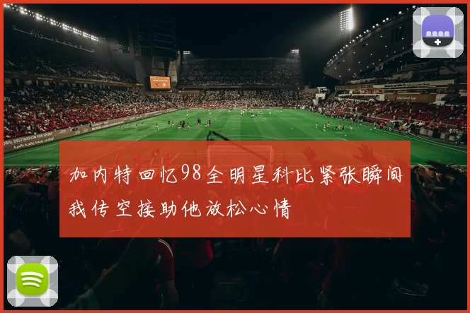 加内特回忆98全明星科比紧张瞬间我传空接助他放松心情