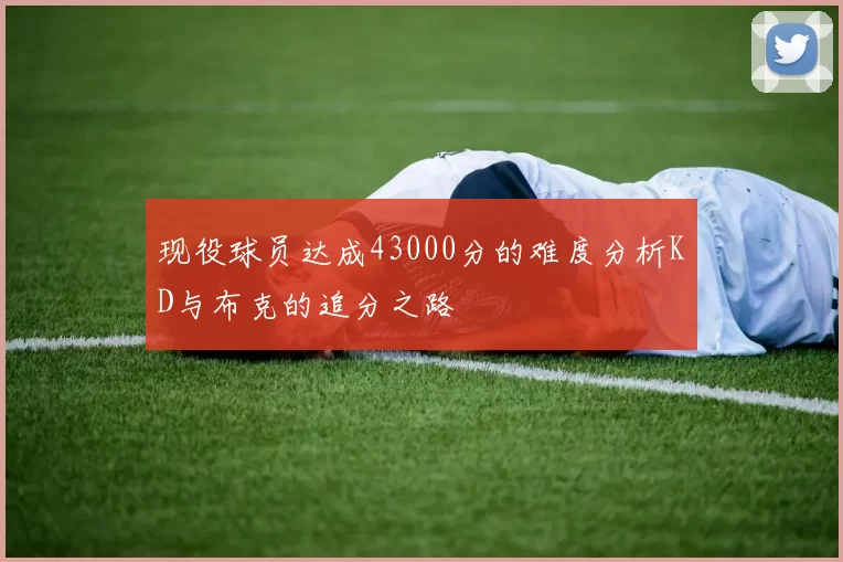 现役球员达成43000分的难度分析KD与布克的追分之路