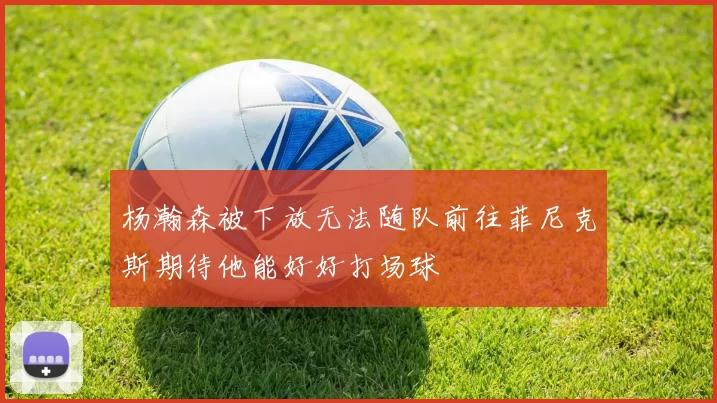 杨瀚森被下放无法随队前往菲尼克斯期待他能好好打场球