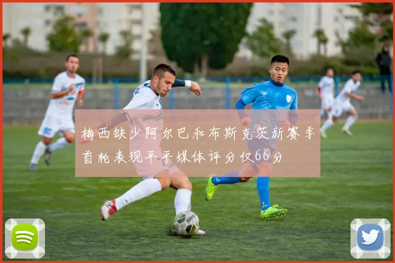 梅西缺少阿尔巴和布斯克茨新赛季首轮表现平平媒体评分仅66分