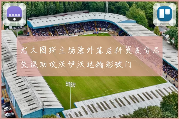 尤文图斯主场意外落后科莫麦肯尼失误助攻沃伊沃达精彩破门