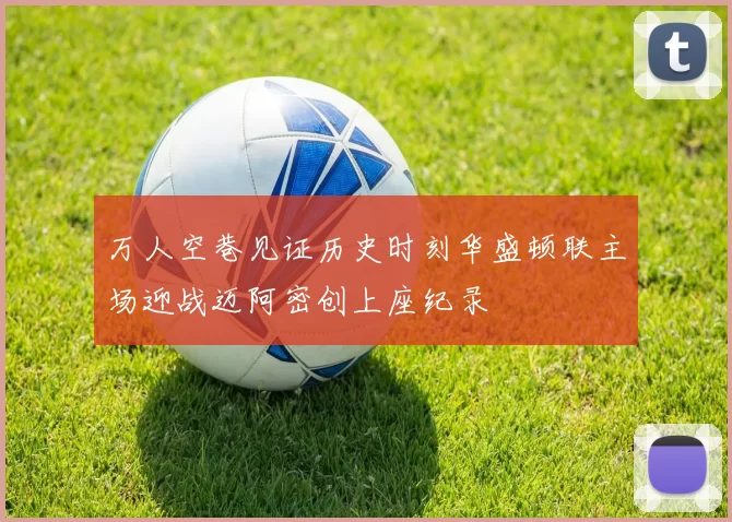 万人空巷见证历史时刻华盛顿联主场迎战迈阿密创上座纪录