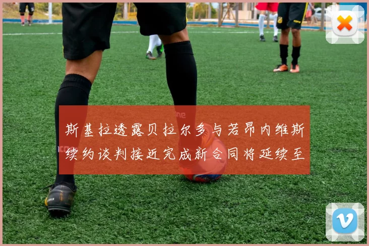 斯基拉透露贝拉尔多与若昂内维斯续约谈判接近完成新合同将延续至2030年