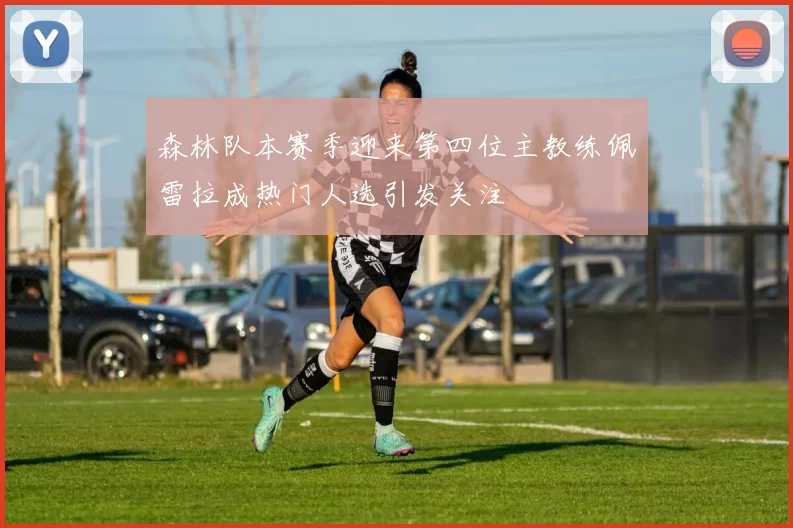 森林队本赛季迎来第四位主教练佩雷拉成热门人选引发关注