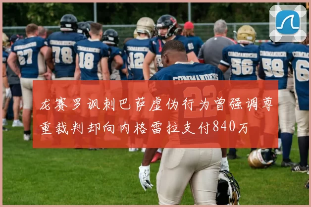 龙赛罗讽刺巴萨虚伪行为曾强调尊重裁判却向内格雷拉支付840万