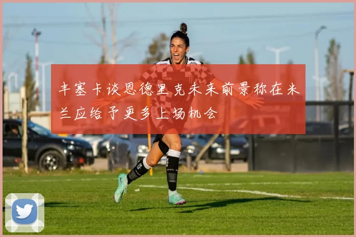 丰塞卡谈恩德里克未来前景称在米兰应给予更多上场机会