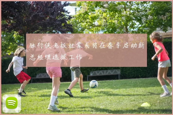 独行侠老板杜蒙或将在春季启动新总经理选拔工作
