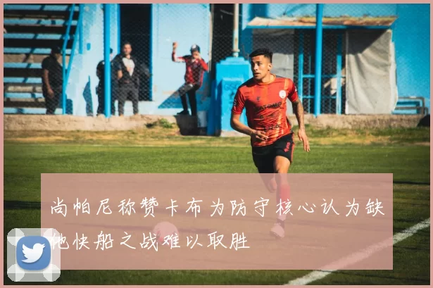 尚帕尼称赞卡布为防守核心认为缺他快船之战难以取胜