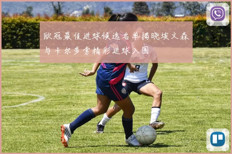 欧冠最佳进球候选名单揭晓埃文森与卡尔多索精彩进球入围