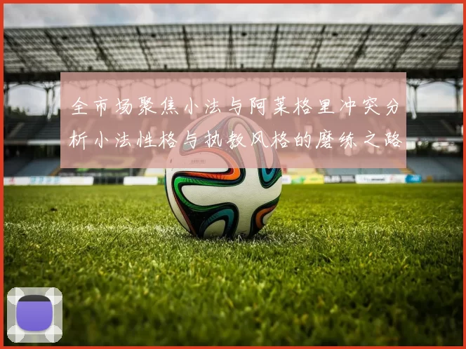 全市场聚焦小法与阿莱格里冲突分析小法性格与执教风格的磨练之路