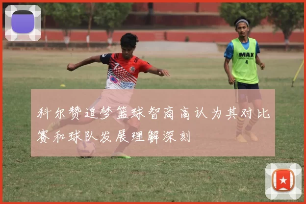 科尔赞追梦篮球智商高认为其对比赛和球队发展理解深刻